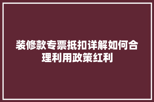 装修款专票抵扣详解如何合理利用政策红利