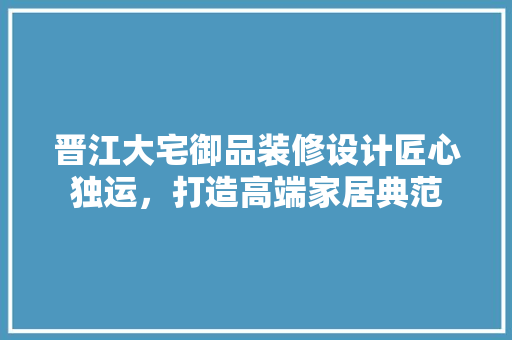 晋江大宅御品装修设计匠心独运，打造高端家居典范