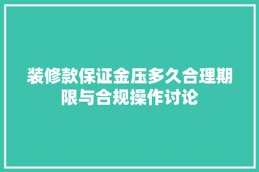 装修款保证金压多久合理期限与合规操作讨论