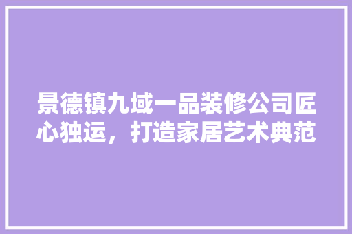 景德镇九域一品装修公司匠心独运，打造家居艺术典范