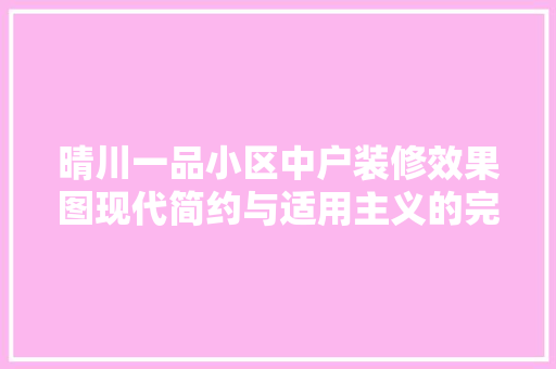 晴川一品小区中户装修效果图现代简约与适用主义的完美融合