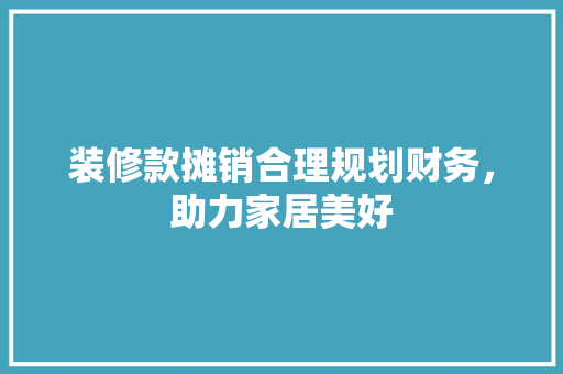 装修款摊销合理规划财务，助力家居美好