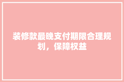 装修款最晚支付期限合理规划，保障权益