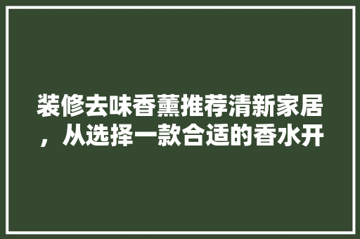 装修去味香薰推荐清新家居，从选择一款合适的香水开始