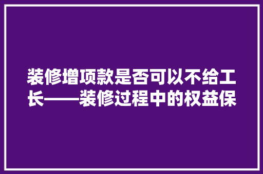 装修增项款是否可以不给工长——装修过程中的权益保障
