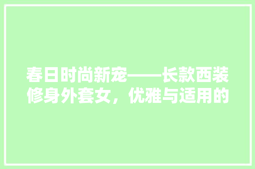 春日时尚新宠——长款西装修身外套女，优雅与适用的完美结合