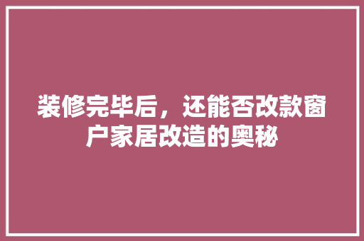 装修完毕后，还能否改款窗户家居改造的奥秘