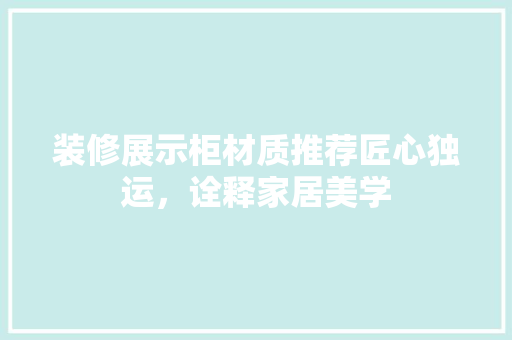 装修展示柜材质推荐匠心独运，诠释家居美学