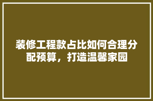 装修工程款占比如何合理分配预算，打造温馨家园  第1张