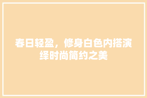 春日轻盈，修身白色内搭演绎时尚简约之美