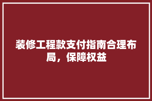 装修工程款支付指南合理布局，保障权益  第1张
