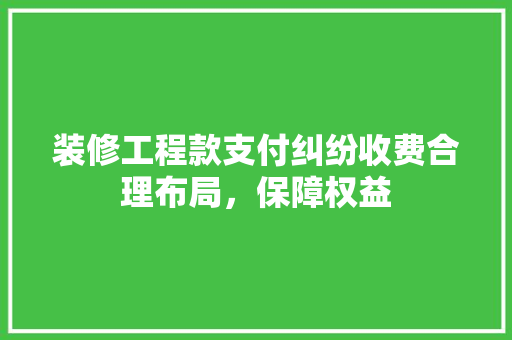 装修工程款支付纠纷收费合理布局，保障权益