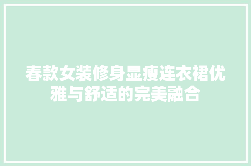 春款女装修身显瘦连衣裙优雅与舒适的完美融合