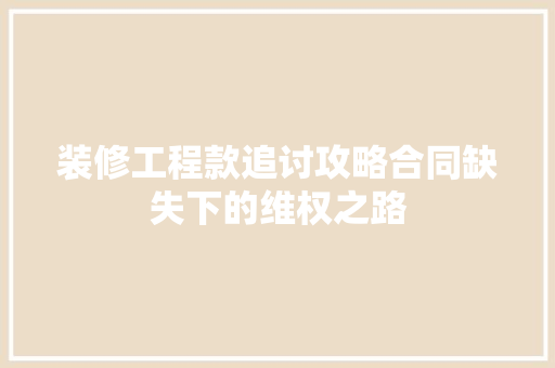 装修工程款追讨攻略合同缺失下的维权之路