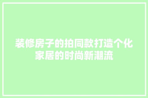 装修房子的拍同款打造个化家居的时尚新潮流