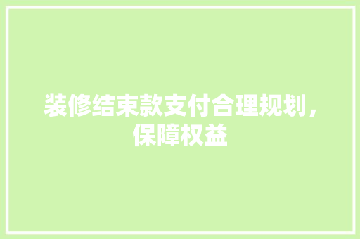装修结束款支付合理规划，保障权益  第1张