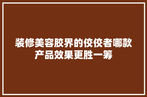 装修美容胶界的佼佼者哪款产品效果更胜一筹  第1张
