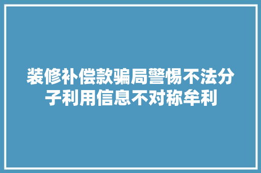 装修补偿款骗局警惕不法分子利用信息不对称牟利  第1张