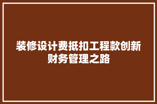 装修设计费抵扣工程款创新财务管理之路  第1张