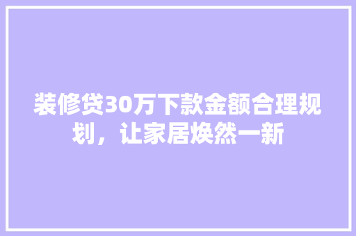 装修贷30万下款金额合理规划，让家居焕然一新