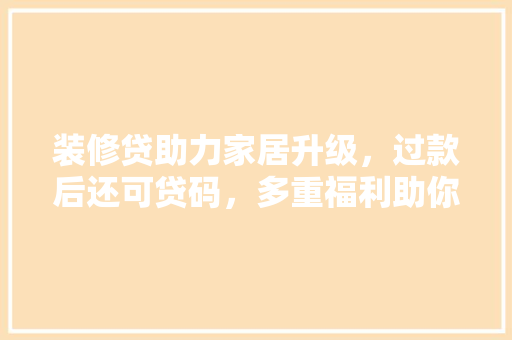 装修贷助力家居升级，过款后还可贷码，多重福利助你轻松焕新家  第1张