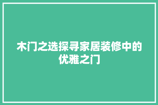 木门之选探寻家居装修中的优雅之门