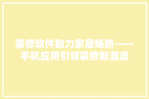装修软件助力家居焕新——手机应用引领装修新潮流