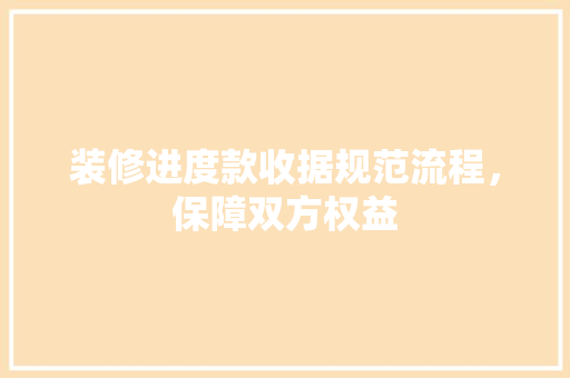 装修进度款收据规范流程，保障双方权益