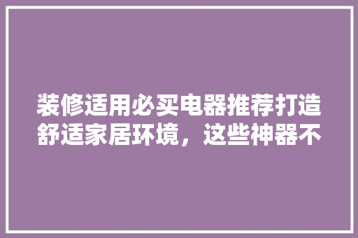 装修适用必买电器推荐打造舒适家居环境，这些神器不容错过  第1张