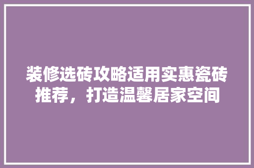 装修选砖攻略适用实惠瓷砖推荐，打造温馨居家空间  第1张