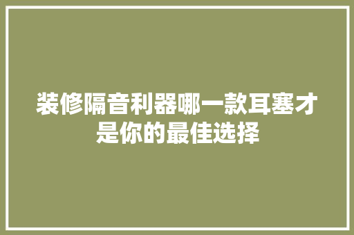 装修隔音利器哪一款耳塞才是你的最佳选择  第1张