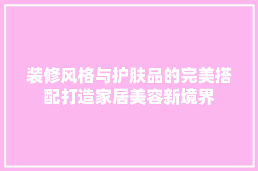 装修风格与护肤品的完美搭配打造家居美容新境界  第1张