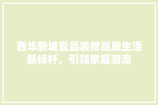 西华新城壹品装修品质生活新标杆，引领家居潮流