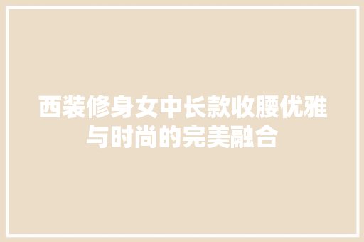 西装修身女中长款收腰优雅与时尚的完美融合