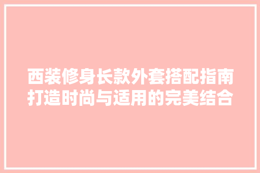 西装修身长款外套搭配指南打造时尚与适用的完美结合  第1张
