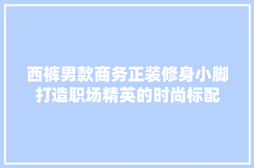西裤男款商务正装修身小脚打造职场精英的时尚标配  第1张
