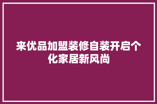 来优品加盟装修自装开启个化家居新风尚