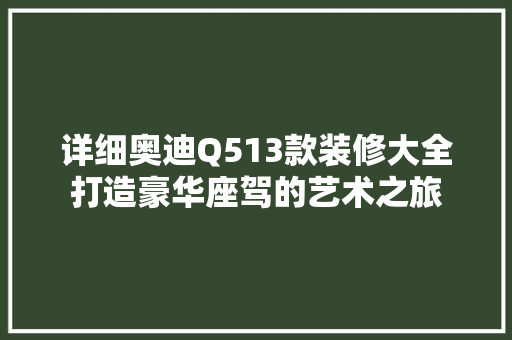 详细奥迪Q513款装修大全打造豪华座驾的艺术之旅  第1张