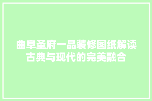 曲阜圣府一品装修图纸解读古典与现代的完美融合