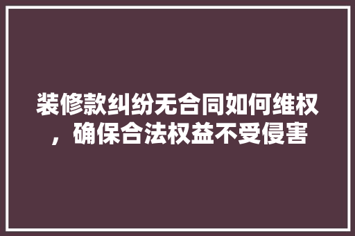 装修款纠纷无合同如何维权，确保合法权益不受侵害