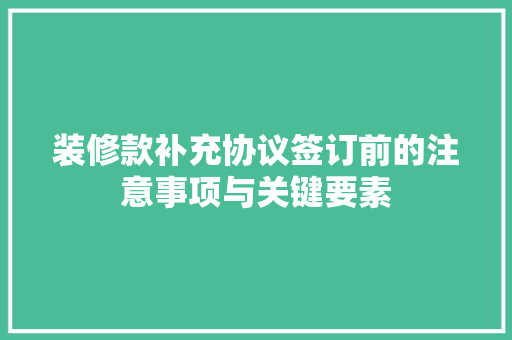 装修款补充协议签订前的注意事项与关键要素