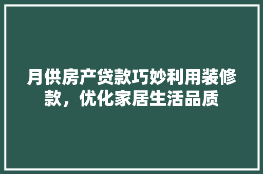 月供房产贷款巧妙利用装修款，优化家居生活品质