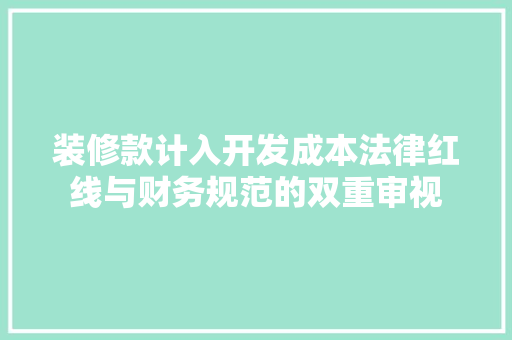 装修款计入开发成本法律红线与财务规范的双重审视