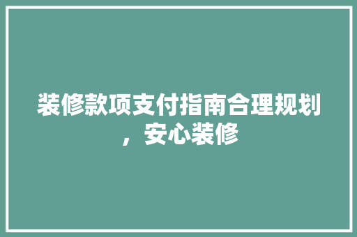 装修款项支付指南合理规划，安心装修