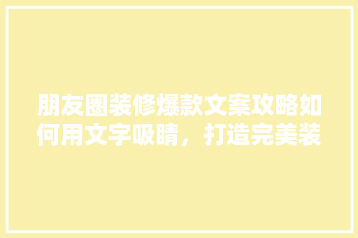 朋友圈装修爆款文案攻略如何用文字吸睛，打造完美装修体验