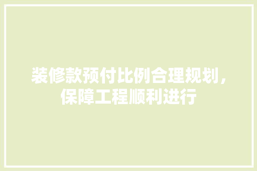 装修款预付比例合理规划，保障工程顺利进行