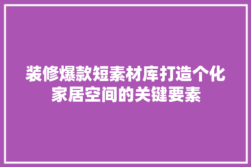 装修爆款短素材库打造个化家居空间的关键要素