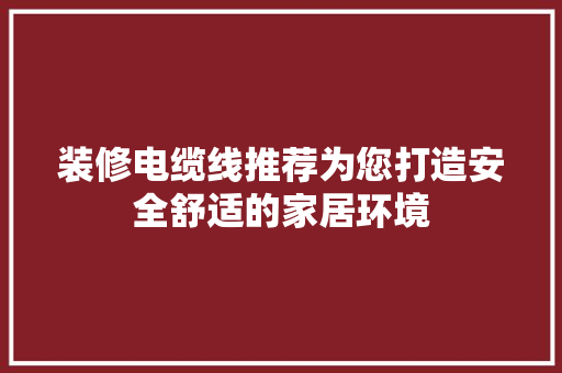 装修电缆线推荐为您打造安全舒适的家居环境  第1张