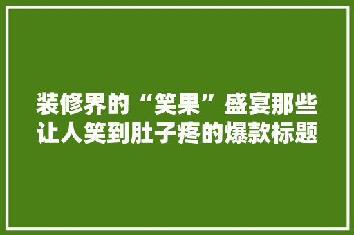 装修界的“笑果”盛宴那些让人笑到肚子疼的爆款标题！