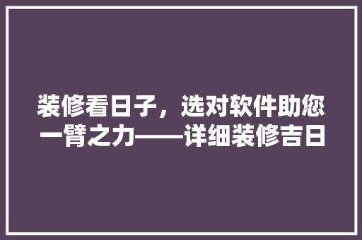 装修看日子，选对软件助您一臂之力——详细装修吉日选择工具